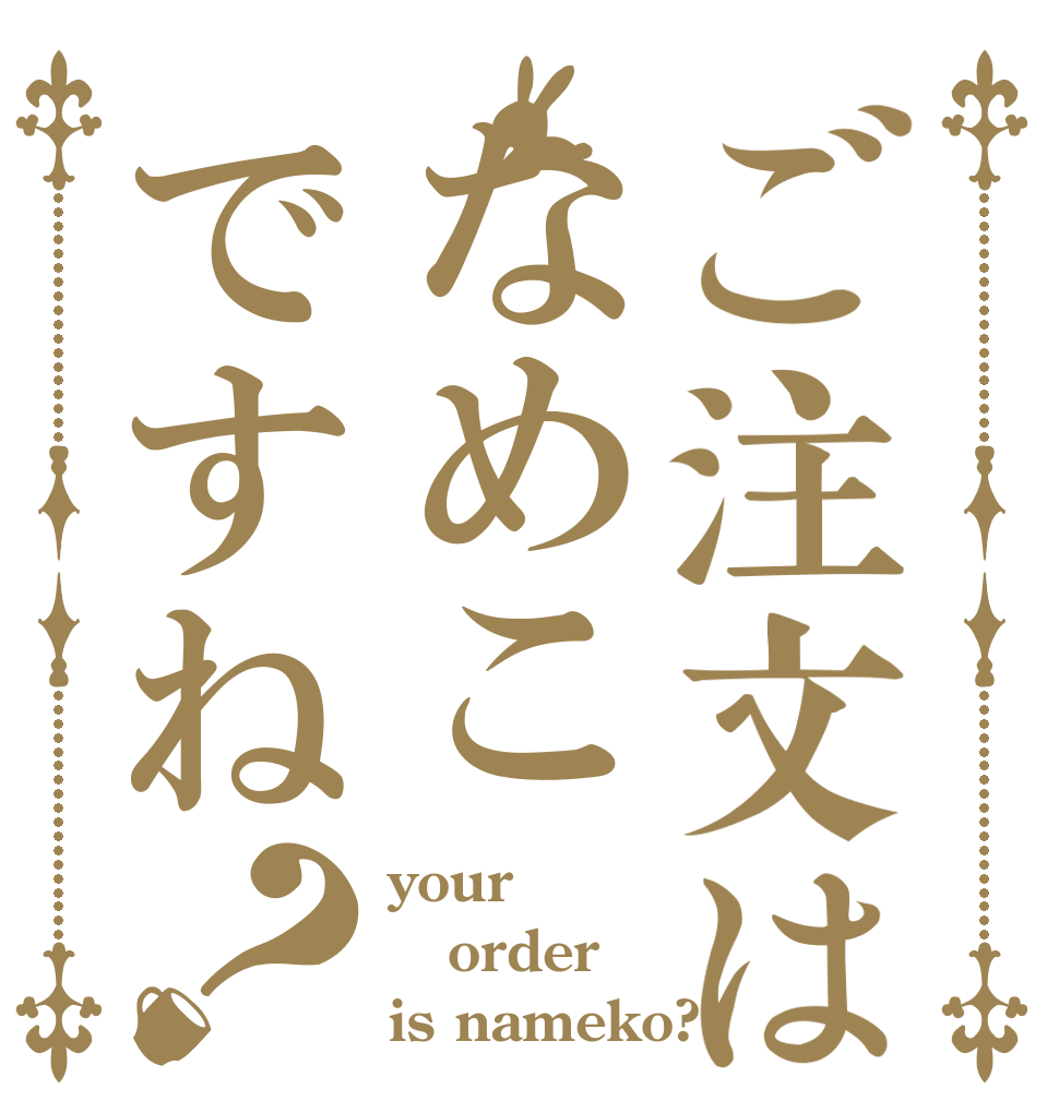 ご注文はなめこですね？ your  order is nameko?