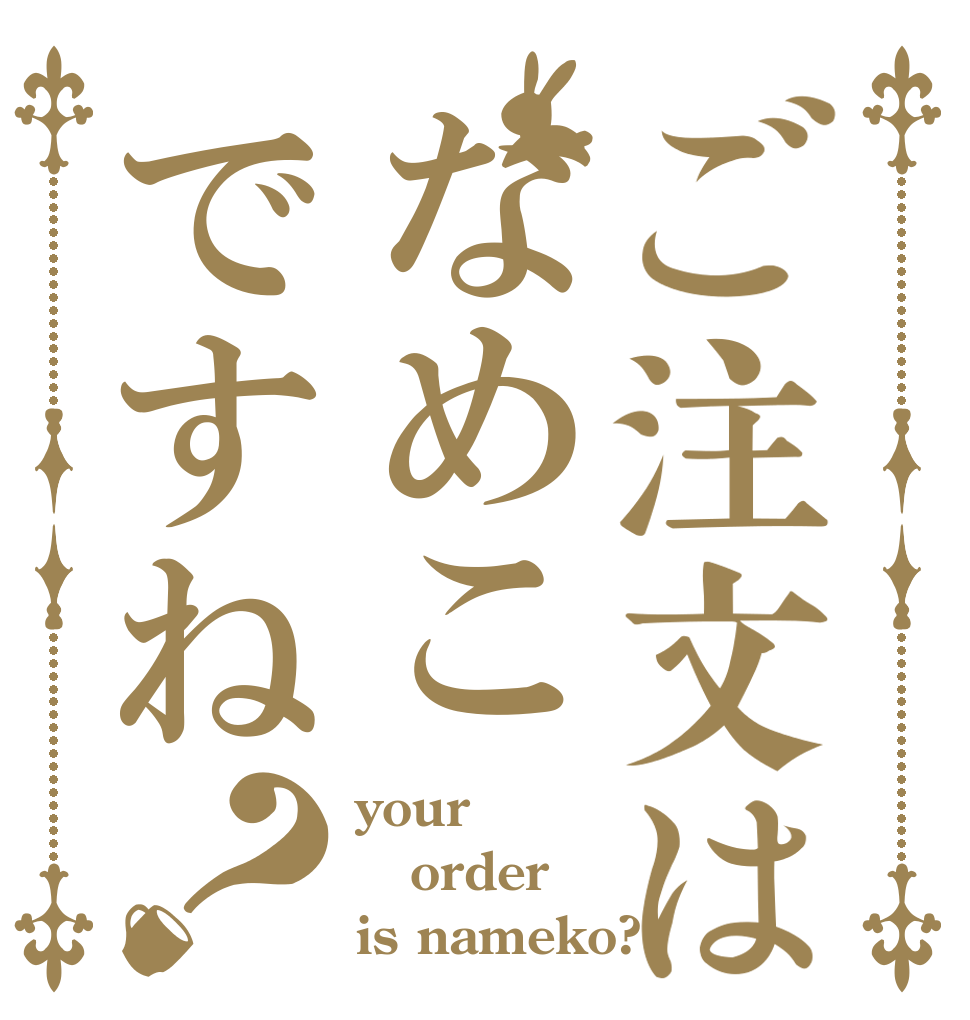 ご注文はなめこですね？ your  order is nameko?