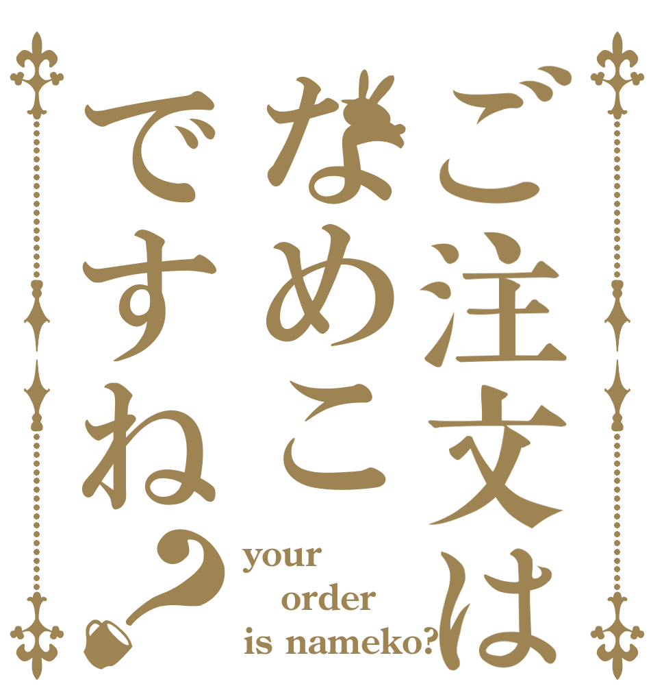 ご注文はなめこですね？ your  order is nameko?