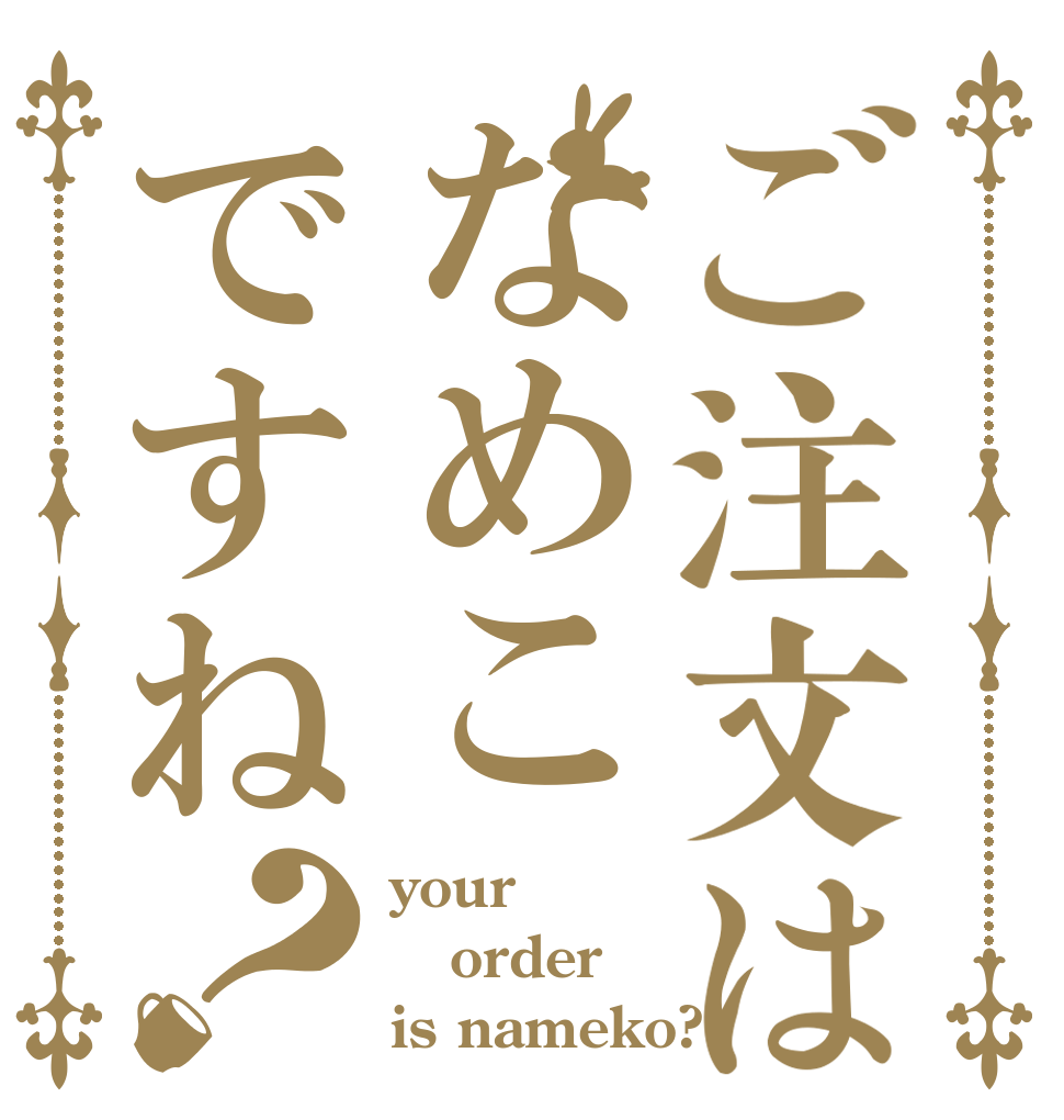 ご注文はなめこですね？ your  order is nameko?