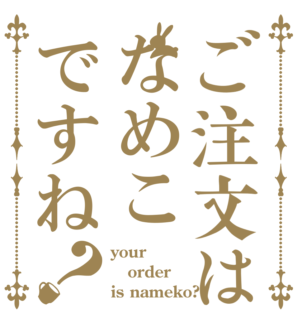 ご注文はなめこですね？ your  order is nameko?