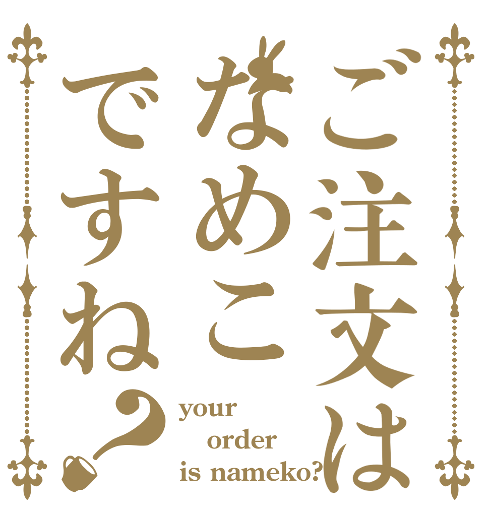 ご注文はなめこですね？ your  order is nameko?