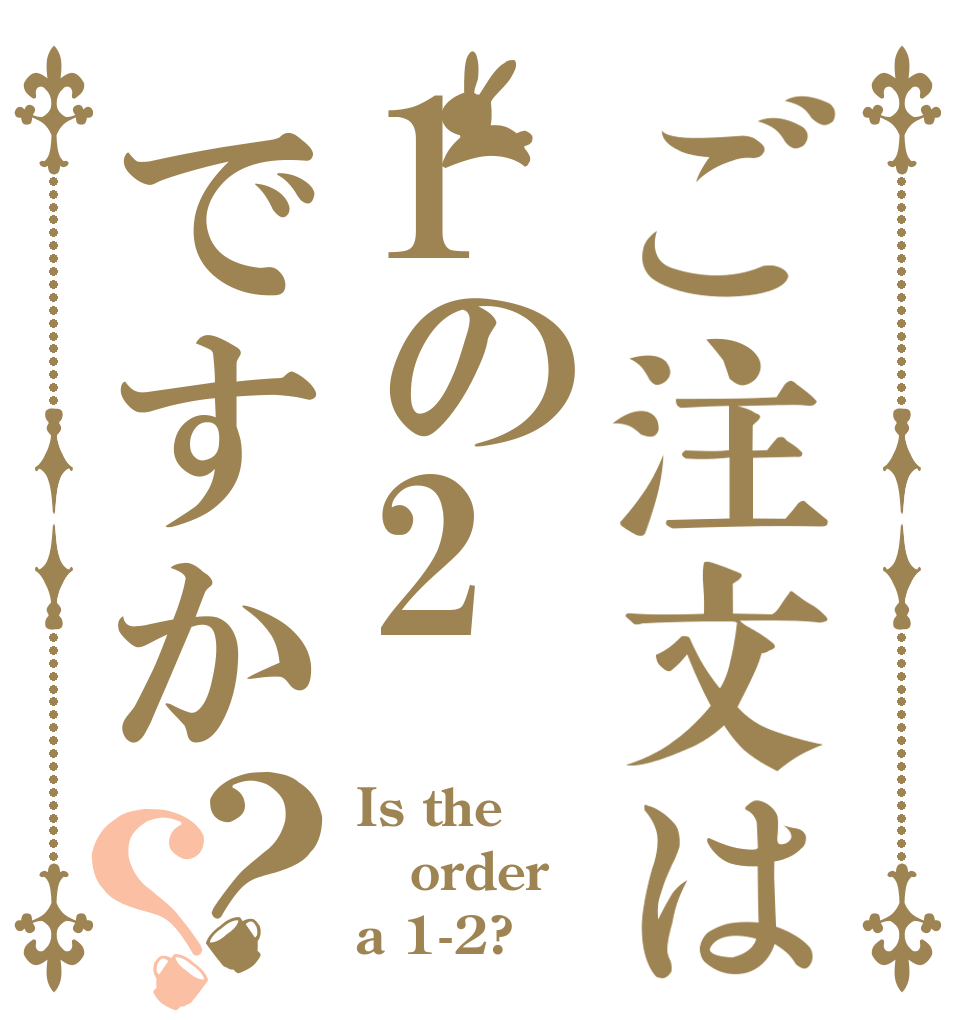 ご注文は1の2ですか？？ Is the order a 1-2?