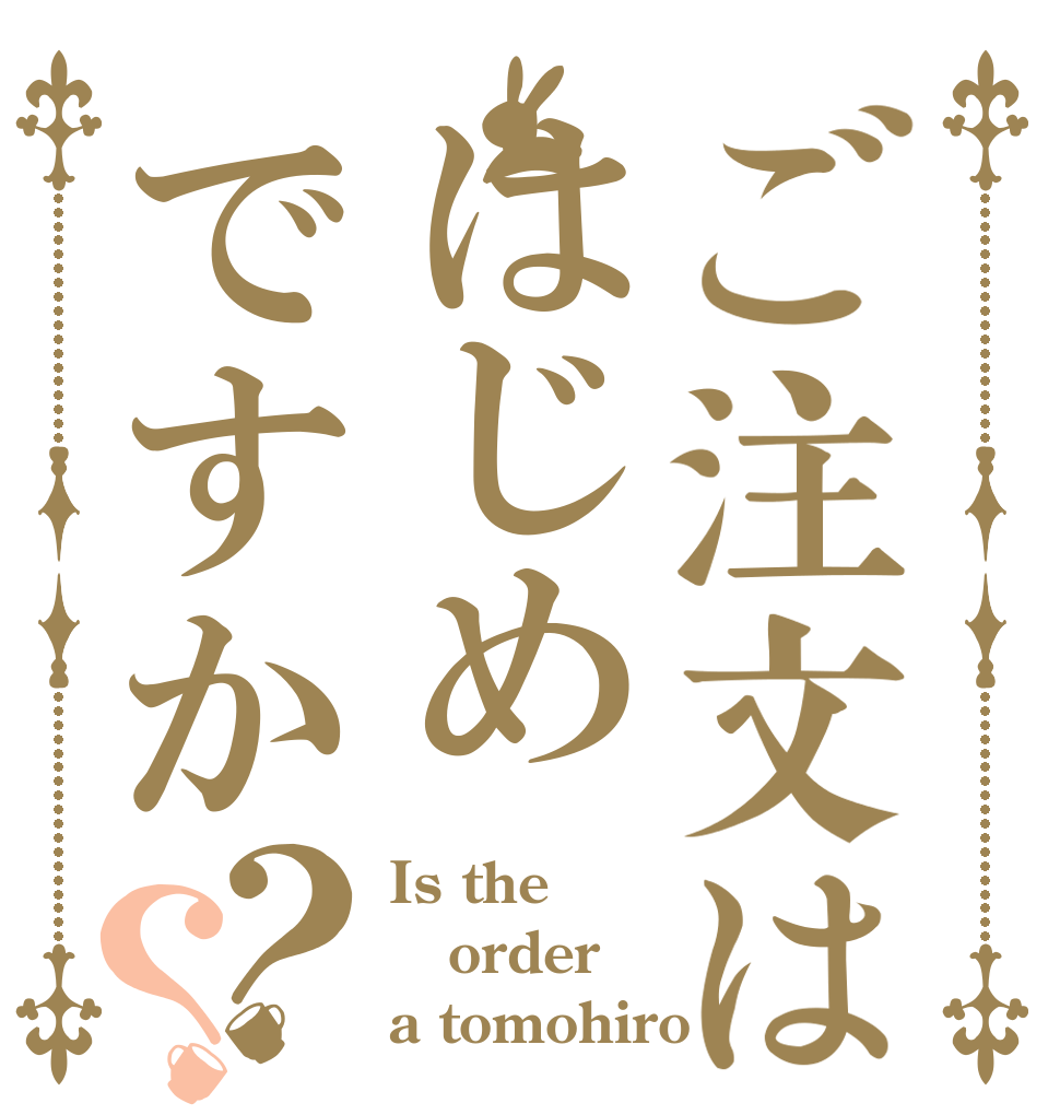 ご注文ははじめですか？？ Is the order a tomohiro