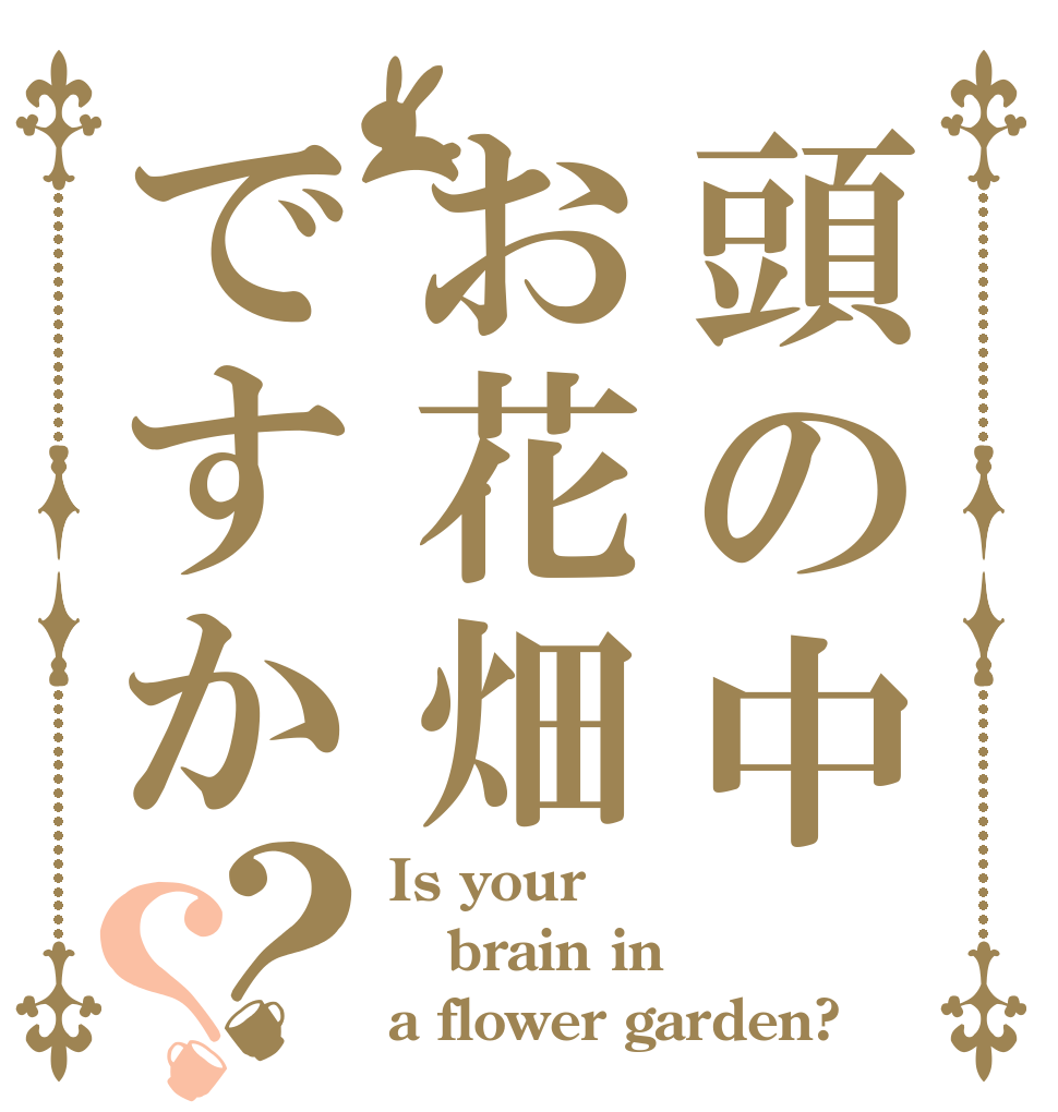 頭の中お花畑ですか？？ Is your brain in a flower garden?