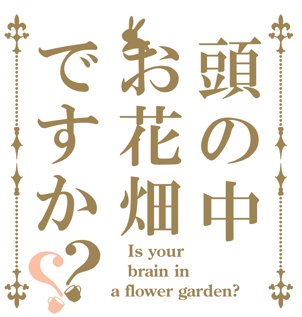 頭の中お花畑ですか？？    Is your brain in a flower garden?