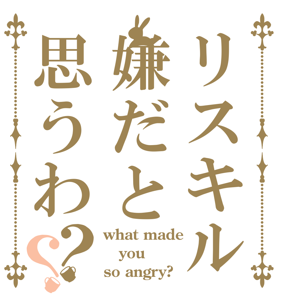 リスキル嫌だと思うわ？？ what made you so angry?