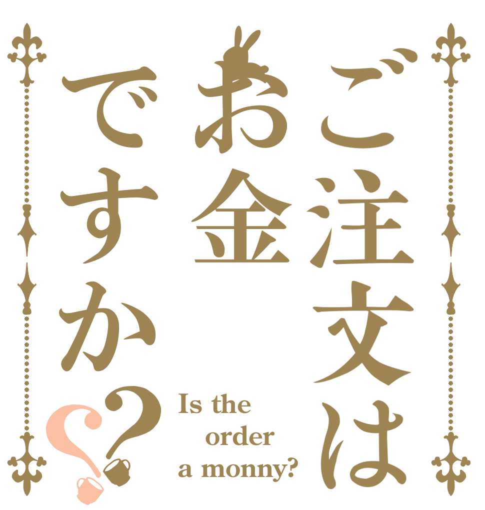 ご注文はお金ですか？？ Is the order a monny?