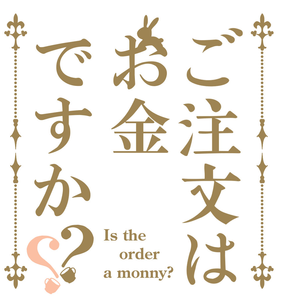 ご注文はお金ですか？？ Is the order a monny?