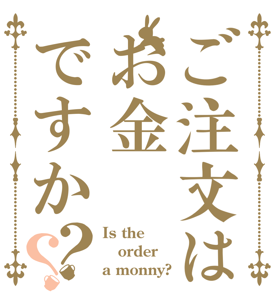 ご注文はお金ですか？？ Is the order a monny?