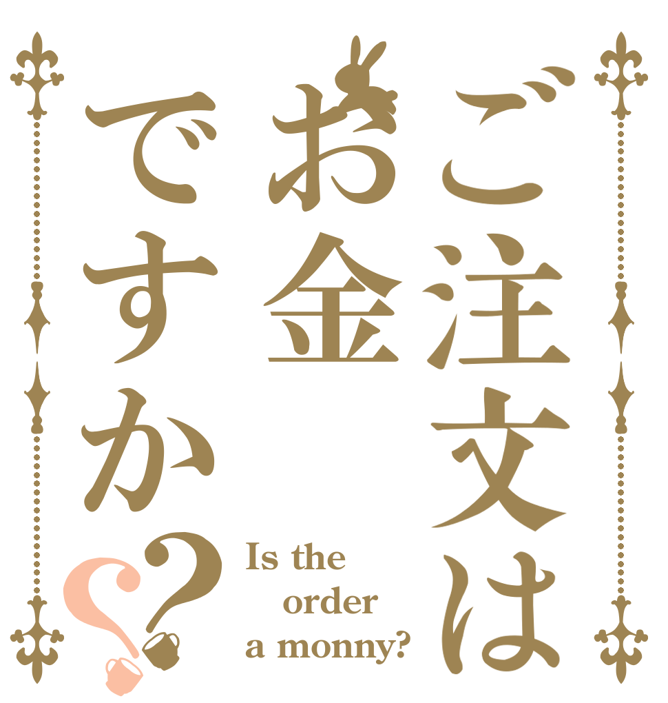 ご注文はお金ですか？？ Is the order a monny?