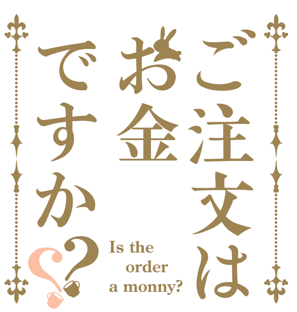 ご注文はお金ですか？？ Is the order a monny?
