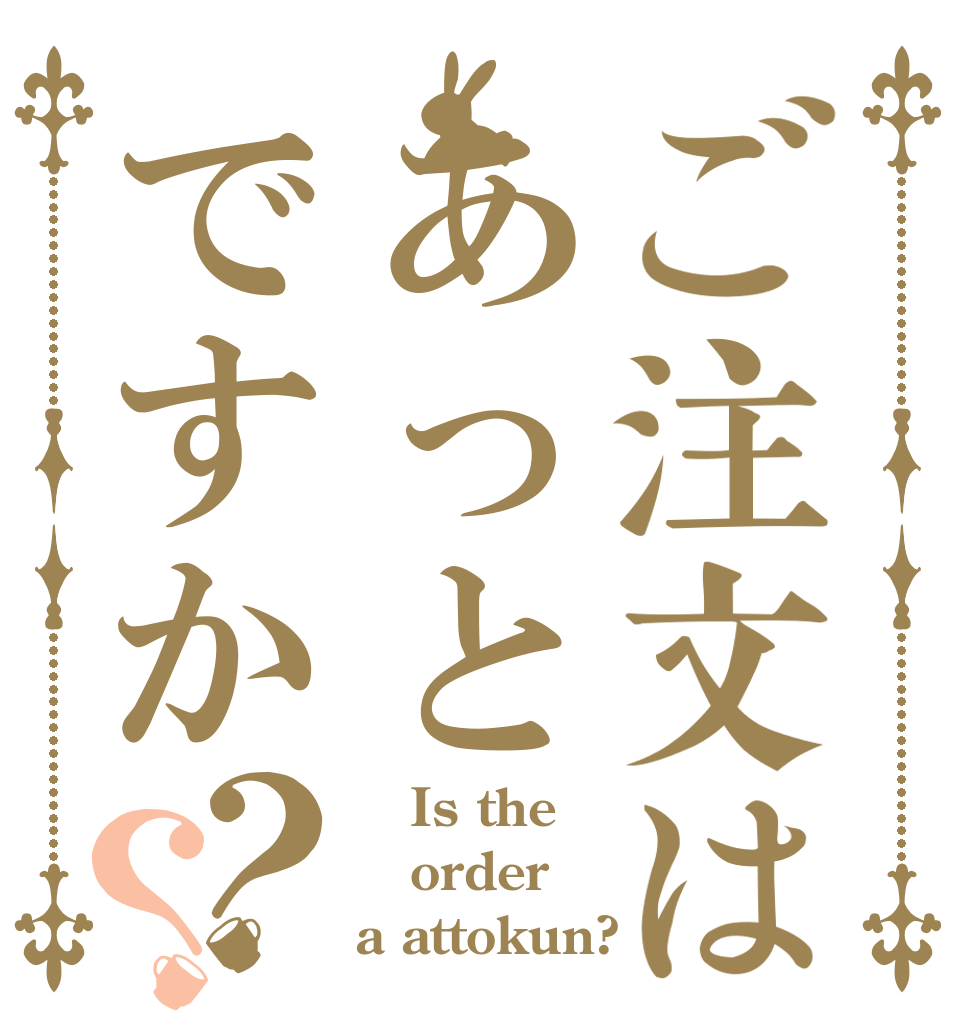 ご注文はあっとですか？？    Is the order a attokun?