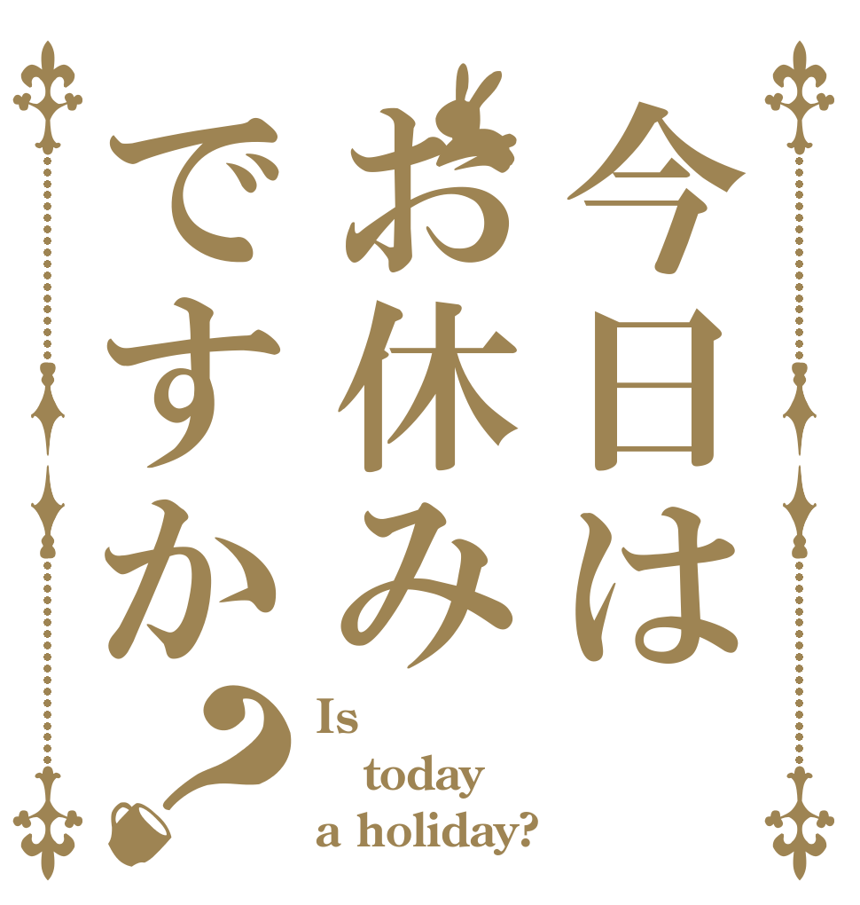 今日はお休みですか？ Is  today a holiday?