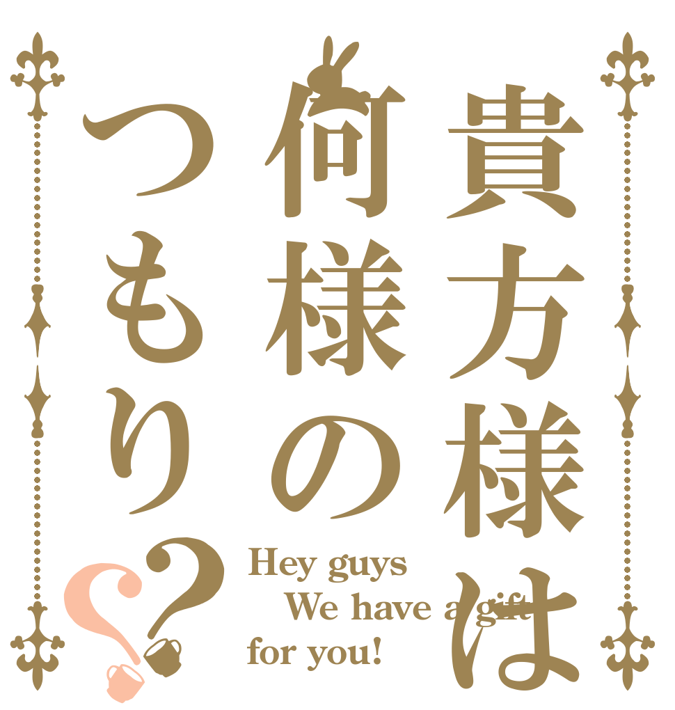 貴方様は何様のつもり？？ Hey guys We have a gift for you!