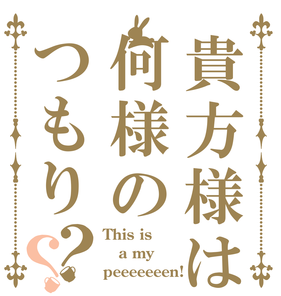 貴方様は何様のつもり？？ This is a my peeeeeeen!