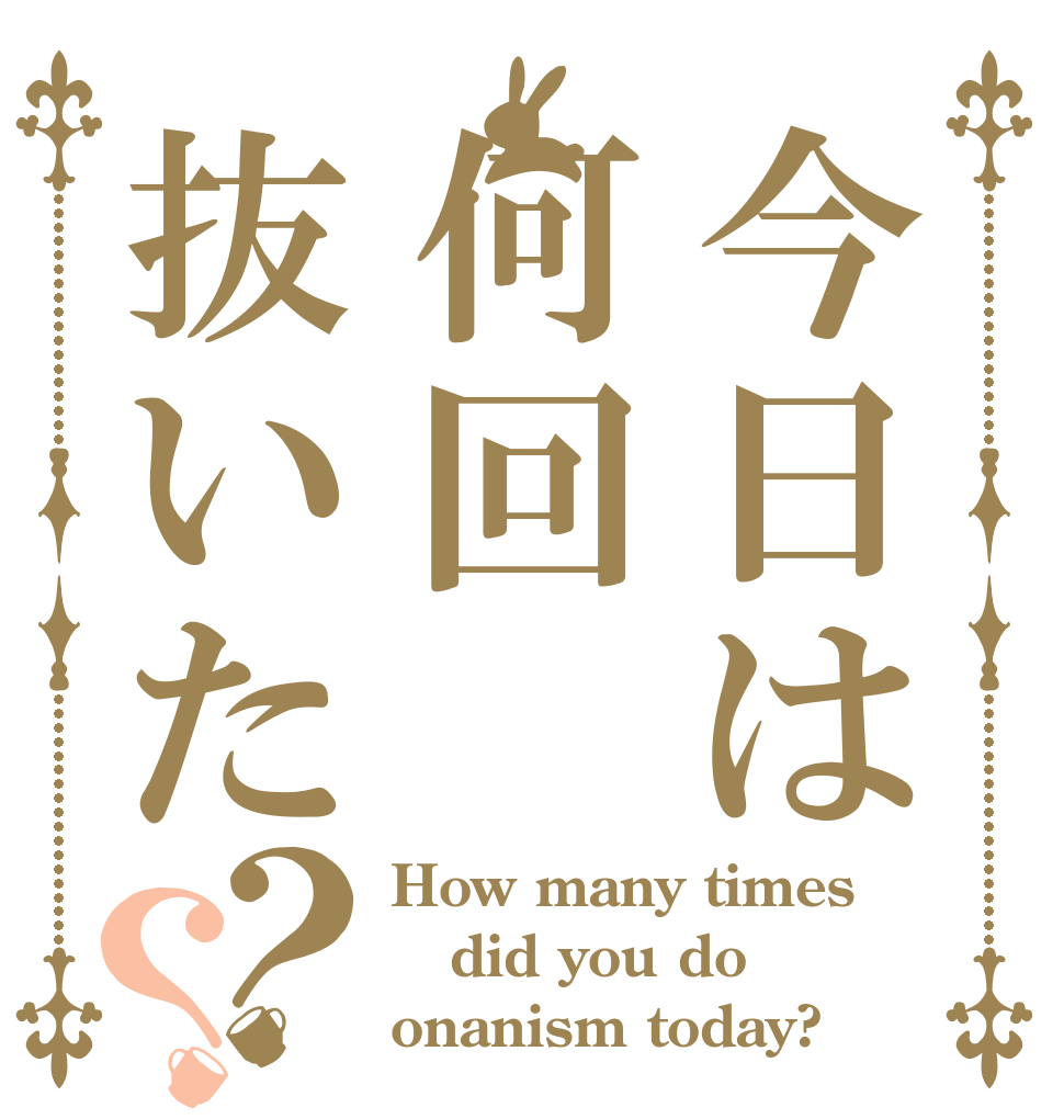 今日は何回抜いた？？ How many times did you do  onanism today?
