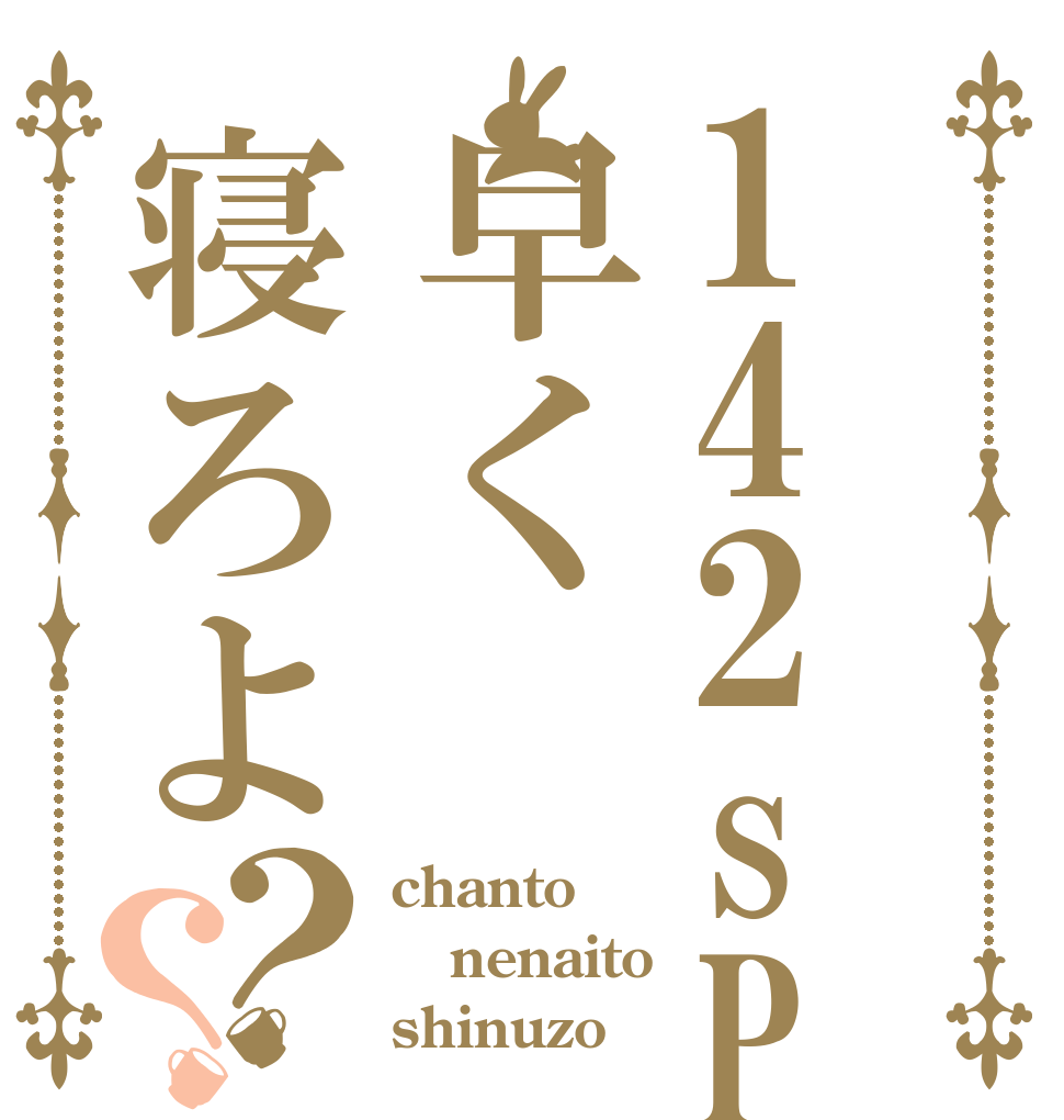 142sP早く寝ろよ？？ chanto nenaito shinuzo