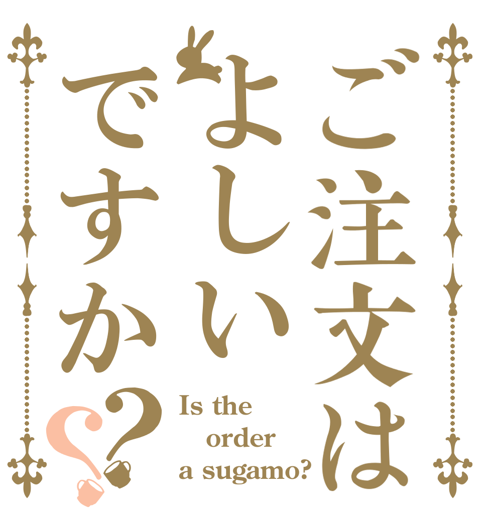 ご注文はよしいですか？？ Is the order a sugamo?