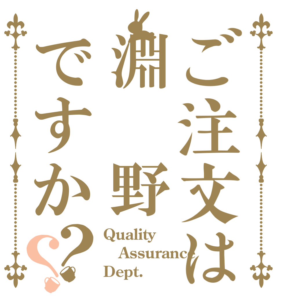 ご注文は淵 野ですか？？ Quality Assurance Dept.
