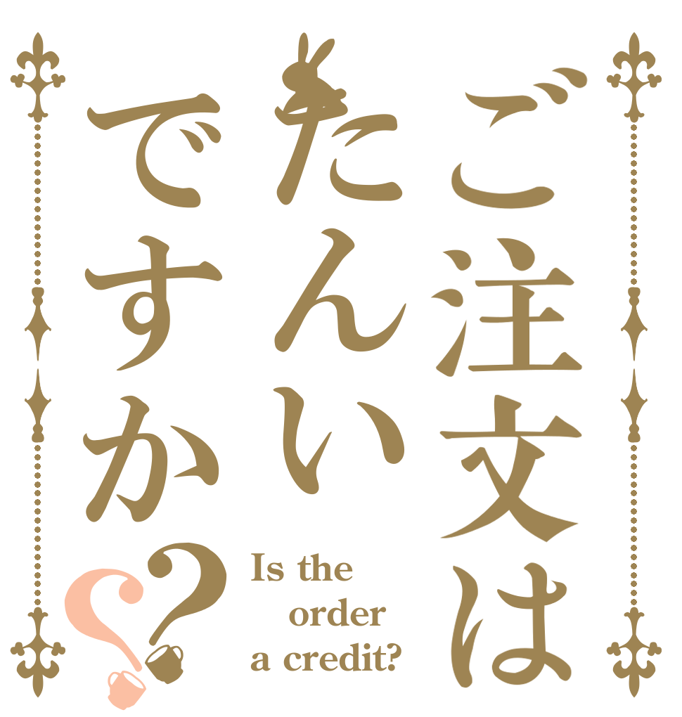 ご注文はたんいですか？？ Is the order a credit?