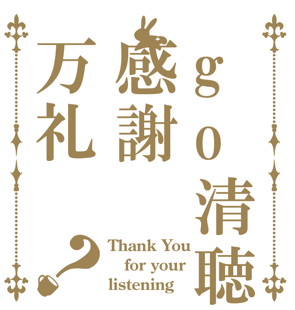 go清聴感謝万礼？ Thank You for your listening