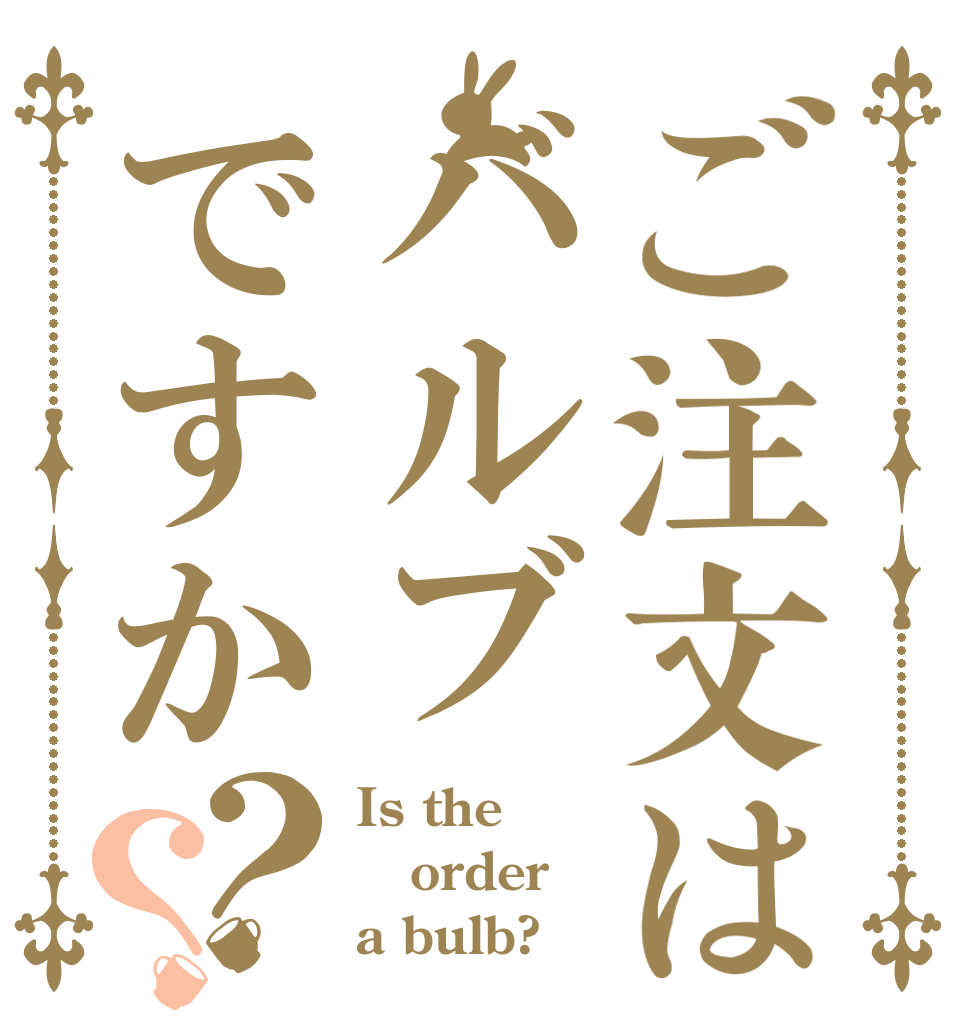 ご注文はバルブですか？？ Is the order a bulb?