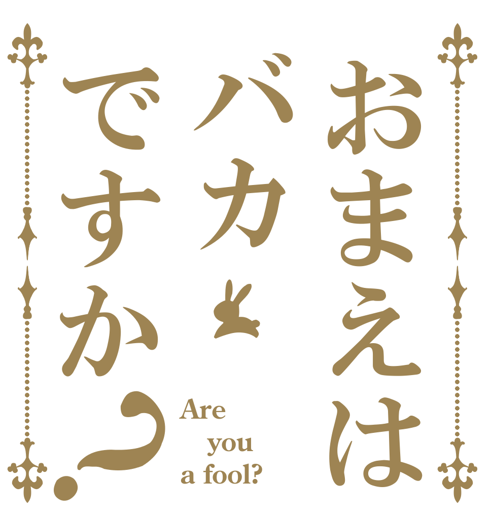 おまえはバカですか？ Are you a fool?