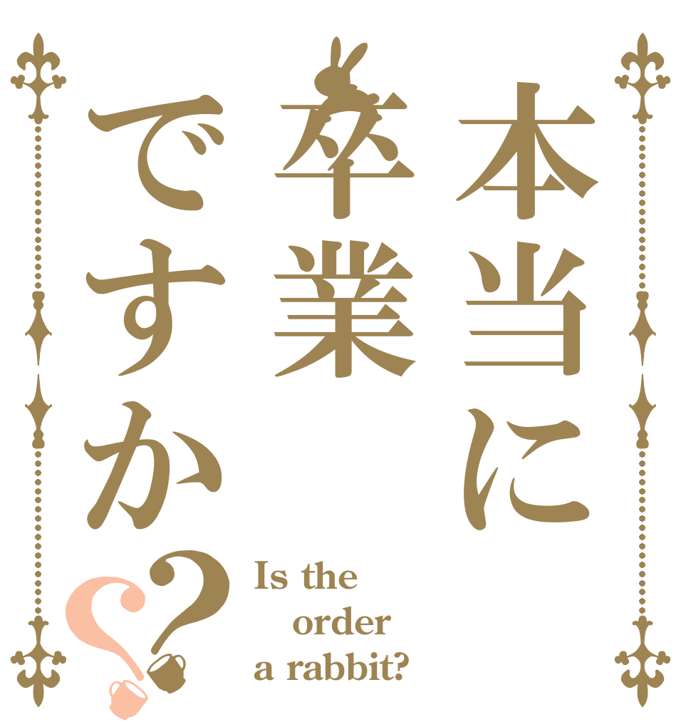 本当に卒業　ですか？？ Is theあ order a rabbit?
