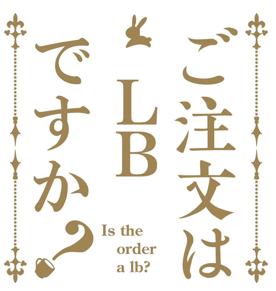 ご注文は　ＬＢですか？ Is the order    a lb?