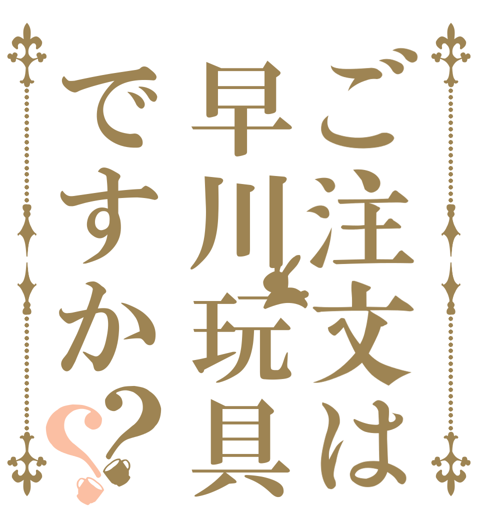 ご注文は早川玩具ですか？？   