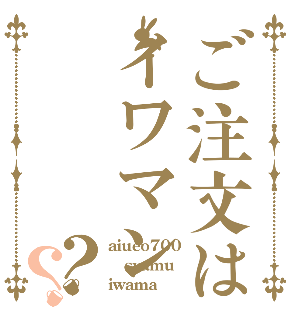 ご注文はイワマン？？ aiueo700 syamu iwama