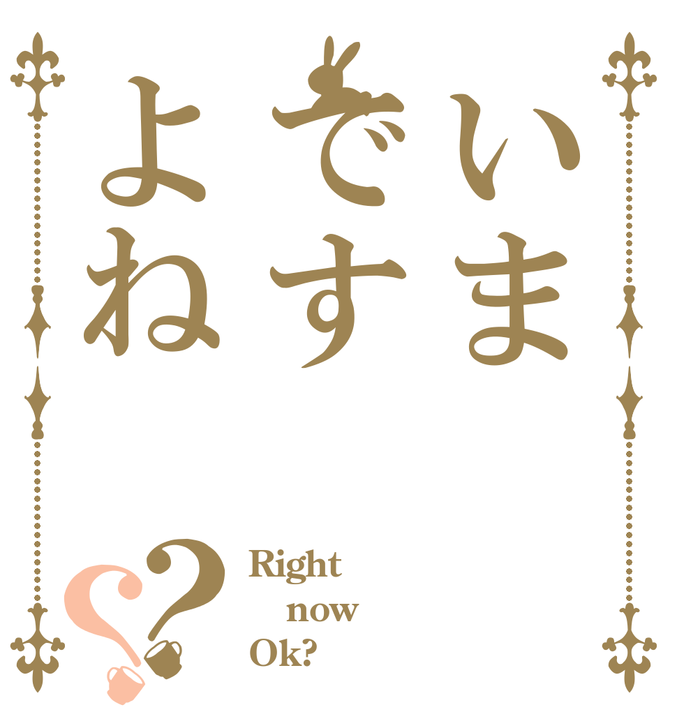 いまですよね？？ Right now Ok?