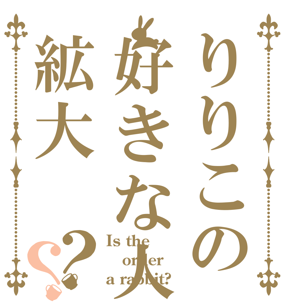 りりこの好きな人絋大？？ Is the order a rabbit?