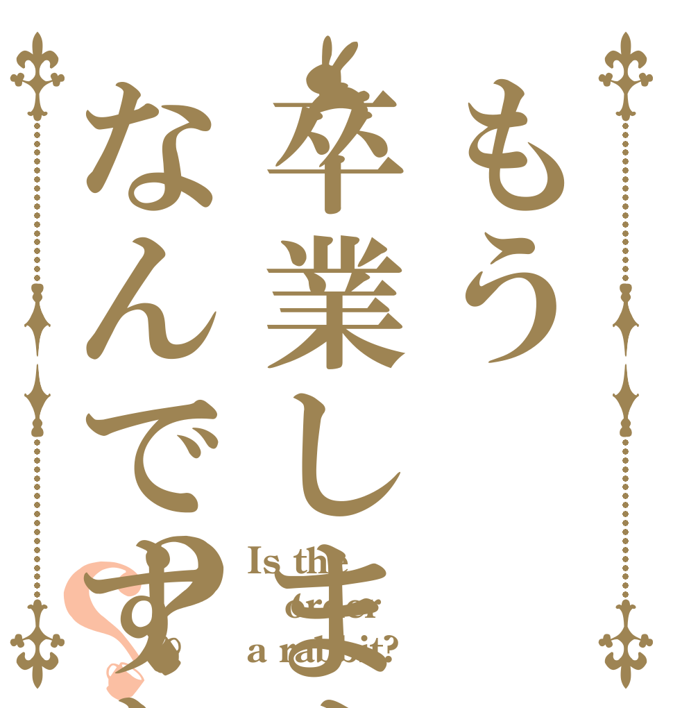 もう卒業しますがなんですか？？ Is the order a rabbit?