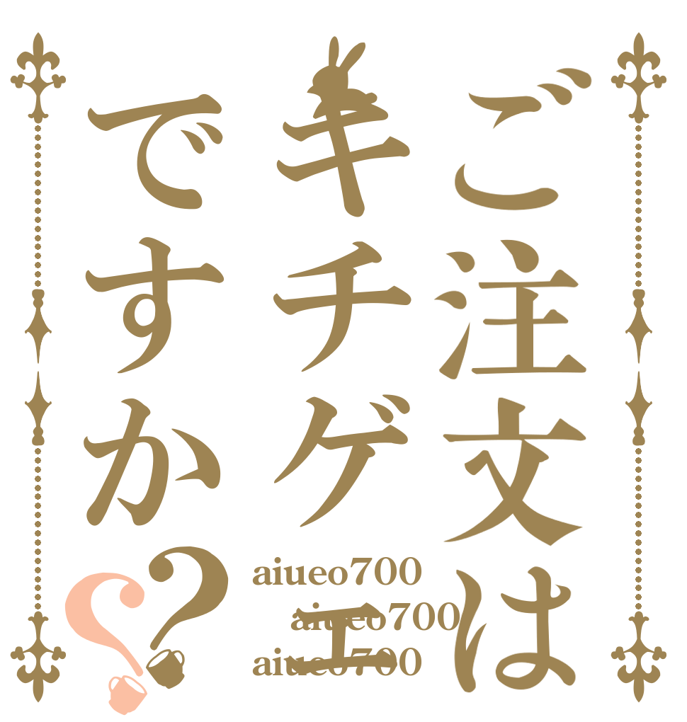 ご注文はキチゲェですか？？ aiueo700 aiueo700 aiueo700