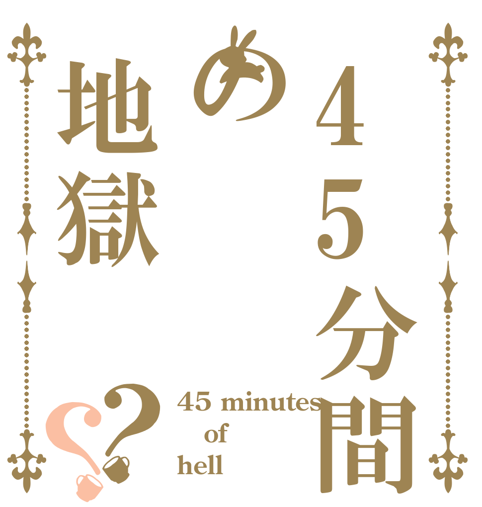 45分間の地獄？？ 45 minutes of hell