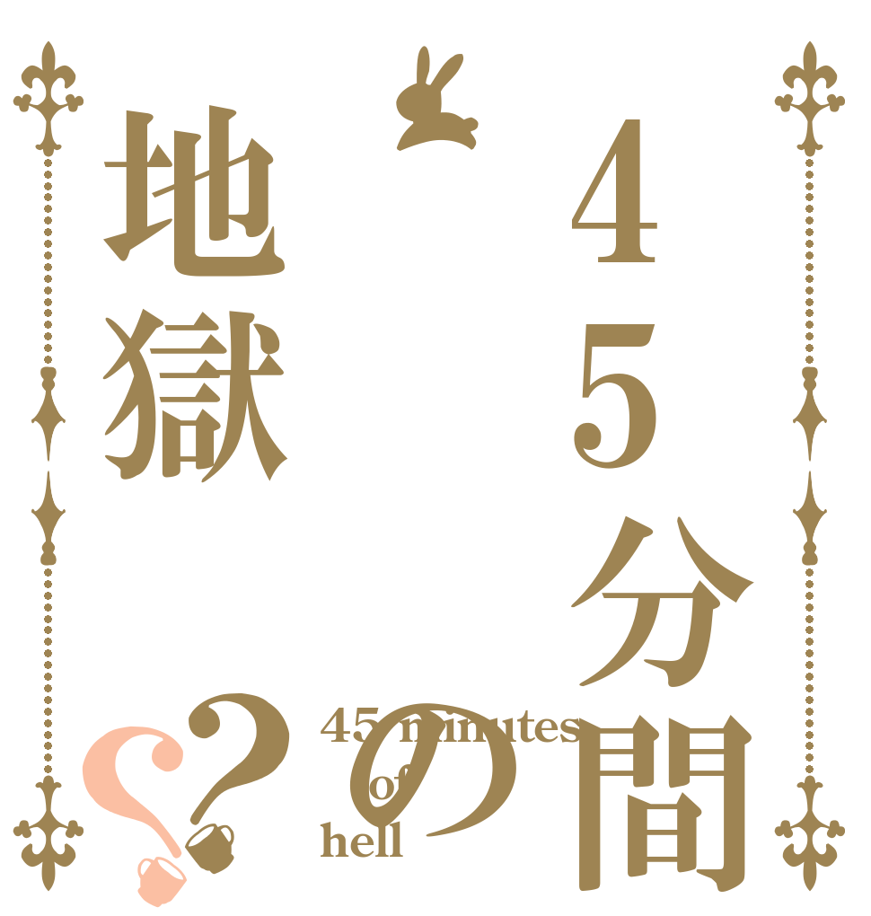 45分間    の地獄？？ 45 minutes of hell