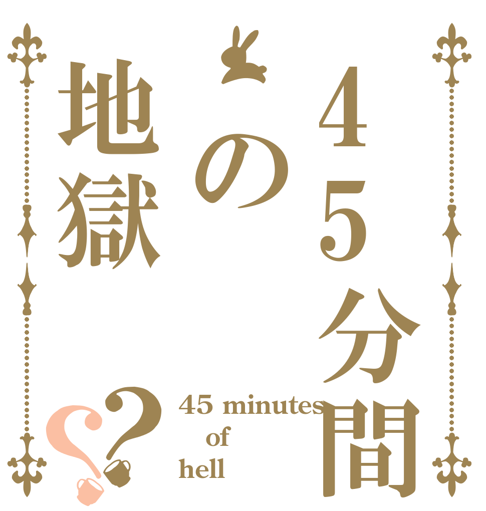 45分間 の地獄？？ 45 minutes of hell