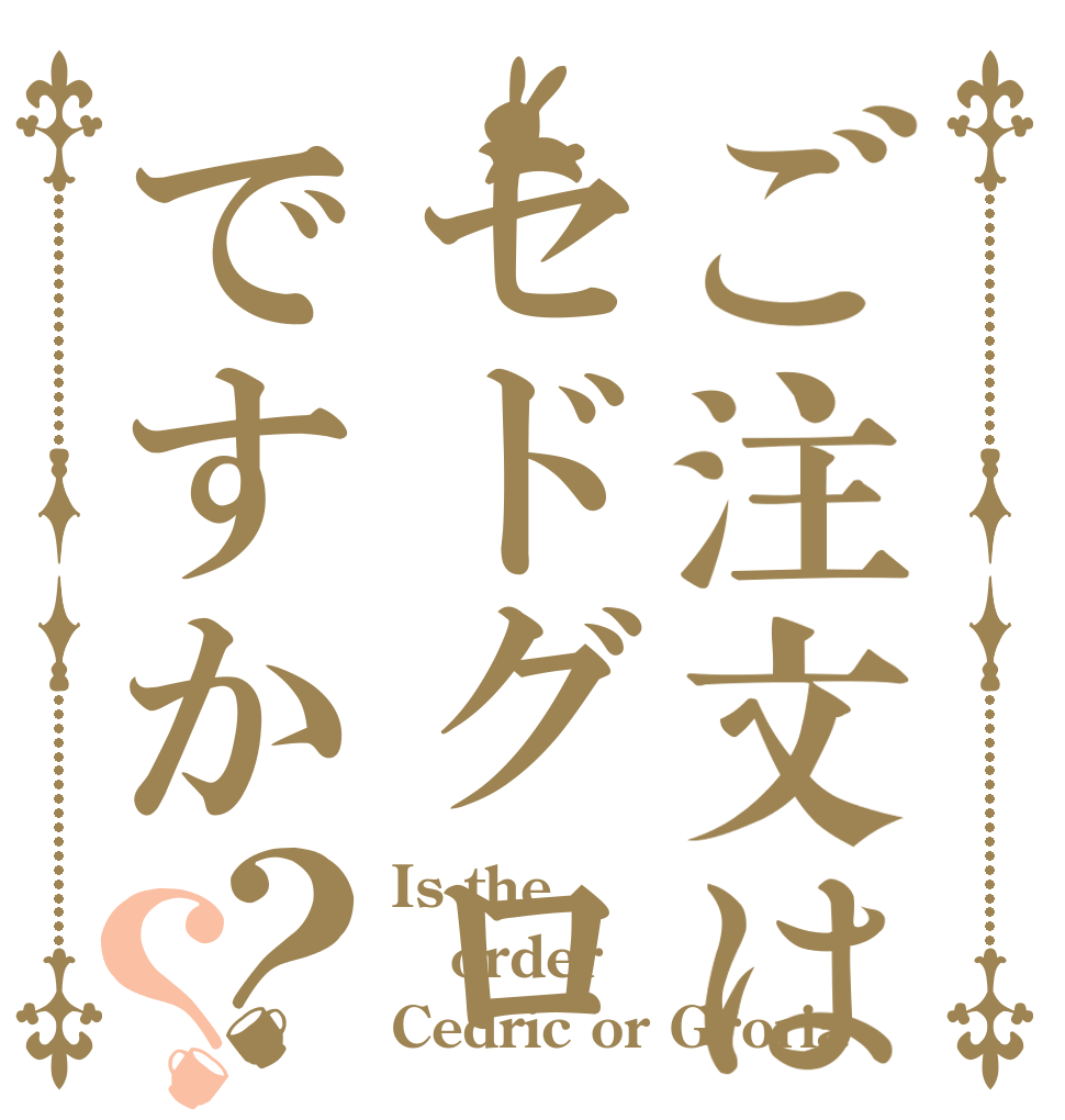 ご注文はセドグロですか？？ Is the order Cedric or Groria