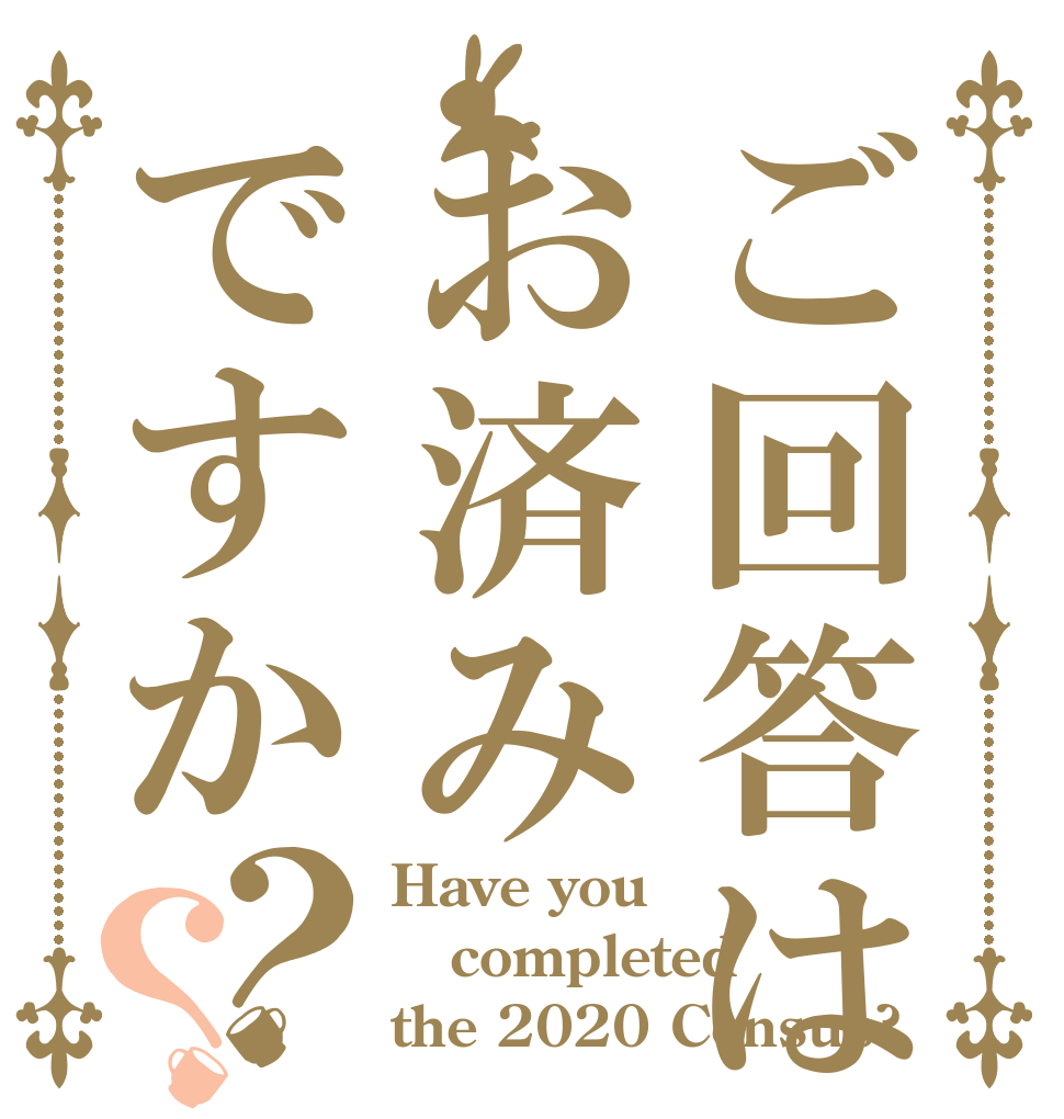 ご回答はお済みですか？？ Have you completed the 2020 Census?