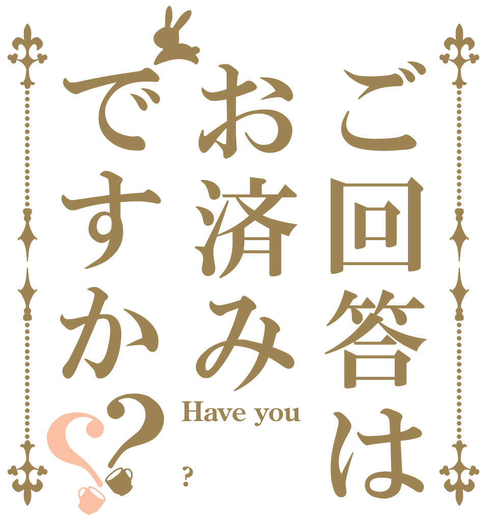 ご回答はお済みですか？？ Have you  ?