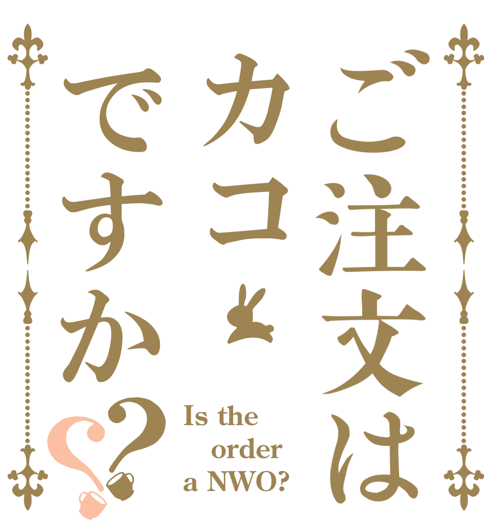 ご注文はカコですか？？ Is the order a NWO?