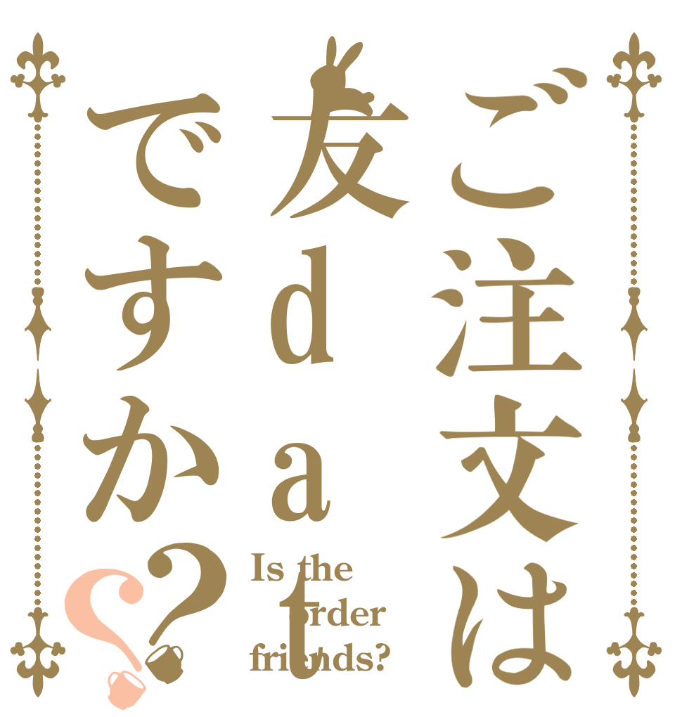 ご注文は友datiですか？？ Is the order friends?