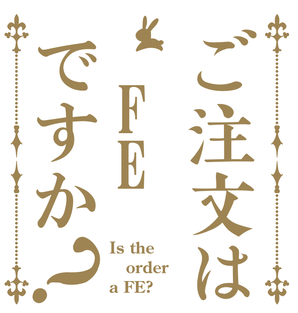 ご注文は　FEですか？ Is the order a FE?