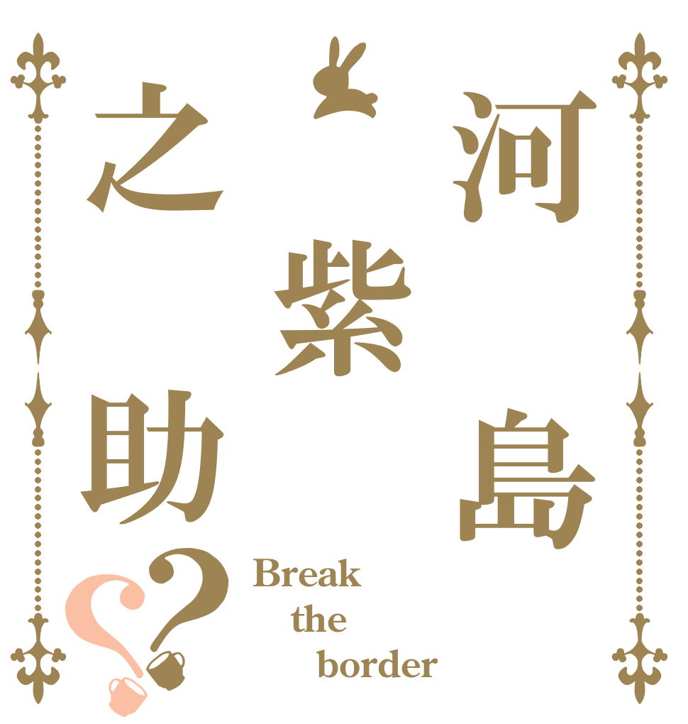河 島 紫之 助？？ Break the      border