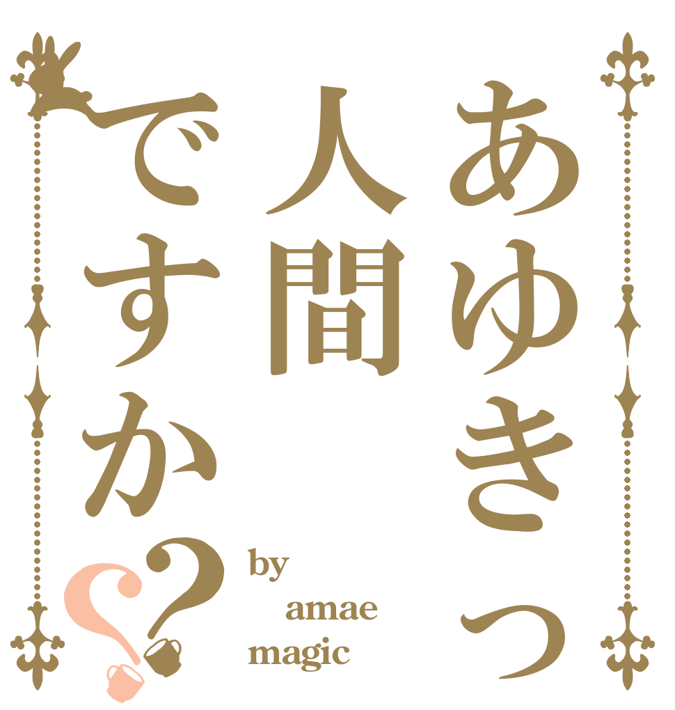 あゆきって人間ですか？？ by amae magic