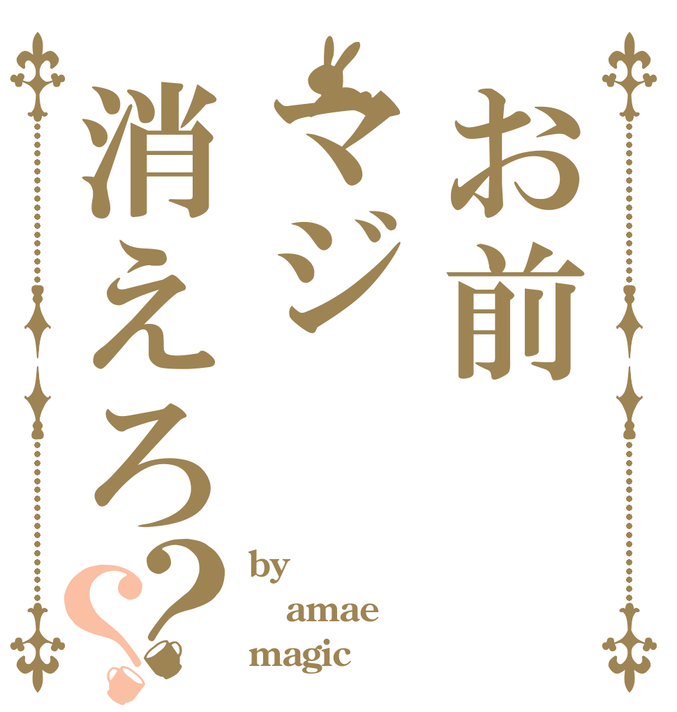 お前マジ消えろ？？ by amae magic