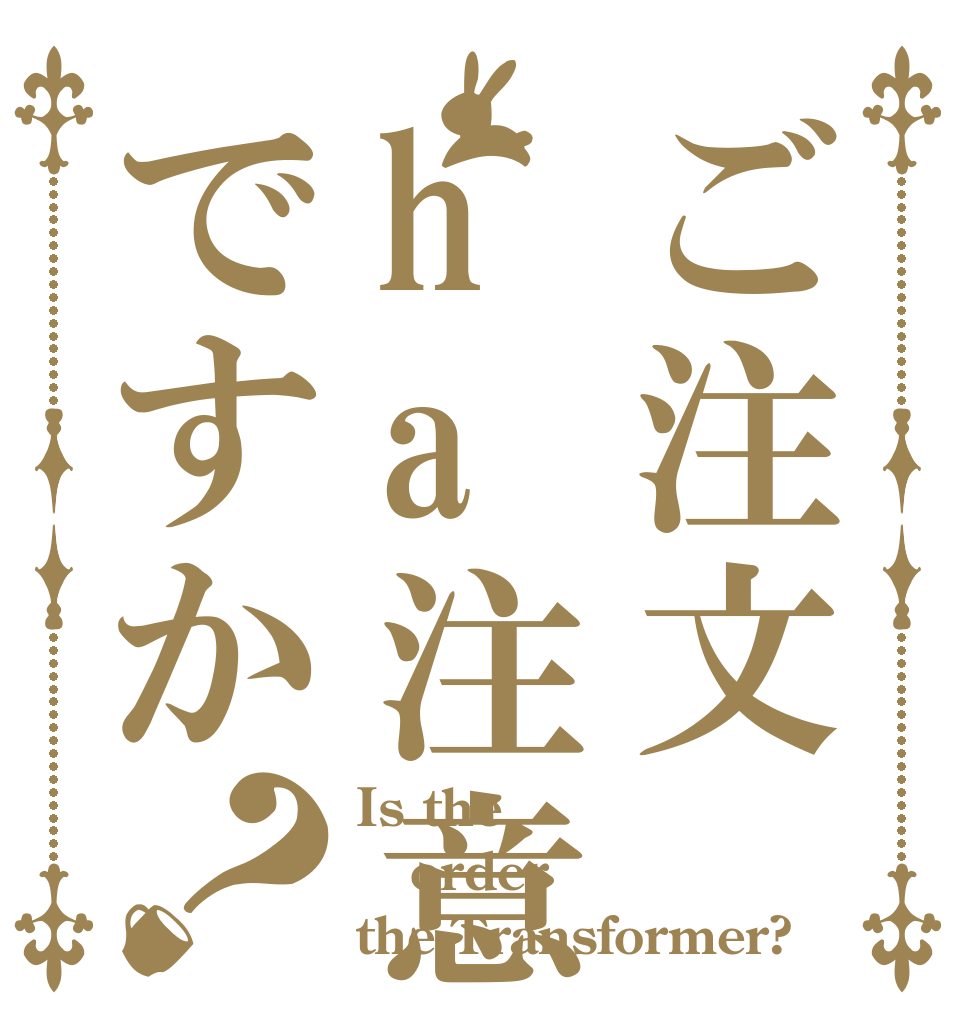 ご注文ha注意ですか？ Is the order the Transformer?