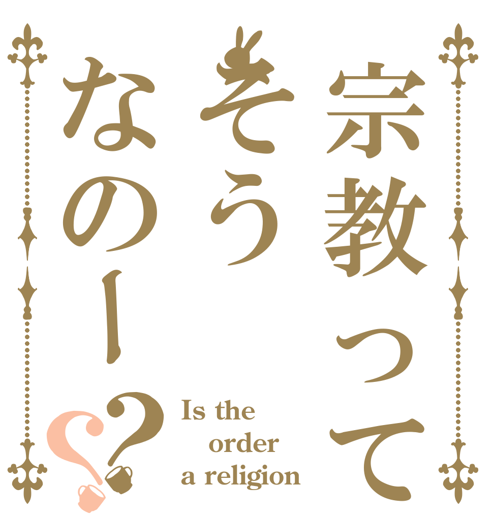 宗教ってそうなのー？？ Is the order a religion